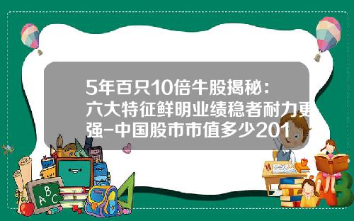 5年百只10倍牛股揭秘：六大特征鲜明业绩稳者耐力更强-中国股市市值多少2015年