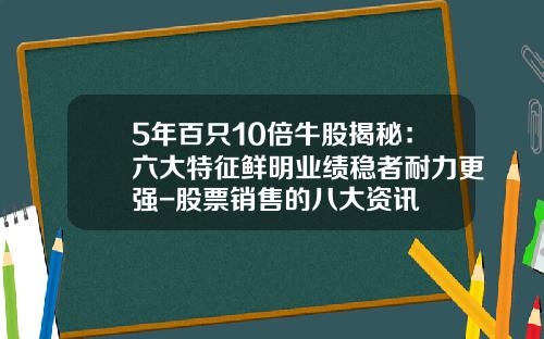 5年百只10倍牛股揭秘：六大特征鲜明业绩稳者耐力更强-股票销售的八大资讯