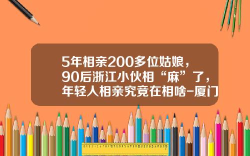 5年相亲200多位姑娘，90后浙江小伙相“麻”了，年轻人相亲究竟在相啥-厦门美岁商业投资管理有限公司
