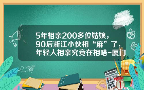 5年相亲200多位姑娘，90后浙江小伙相“麻”了，年轻人相亲究竟在相啥-厦门美岁商业投资管理有限公司
