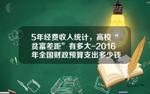 5年经费收入统计，高校“贫富差距”有多大-2016年全国财政预算支出多少钱