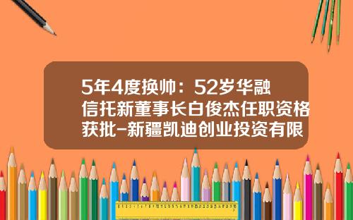 5年4度换帅：52岁华融信托新董事长白俊杰任职资格获批-新疆凯迪创业投资有限责任公司
