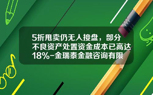 5折甩卖仍无人接盘，部分不良资产处置资金成本已高达18%-金瑞泰金融咨询有限公司
