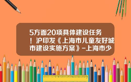 5方面20项具体建设任务！沪印发《上海市儿童友好城市建设实施方案》-上海市少儿住院互助基金