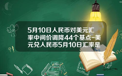 5月10日人民币对美元汇率中间价调降44个基点-美元兑人民币5月10日汇率是多少