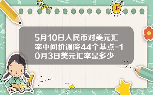 5月10日人民币对美元汇率中间价调降44个基点-10月3日美元汇率是多少