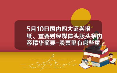 5月10日国内四大证券报纸、重要财经媒体头版头条内容精华摘要-股票里有哪些重要资讯类型