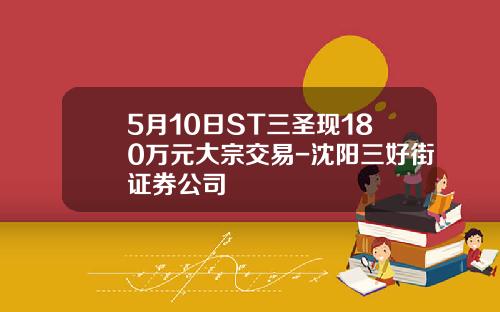 5月10日ST三圣现180万元大宗交易-沈阳三好街证券公司