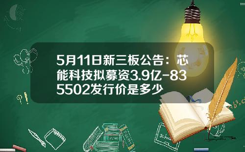 5月11日新三板公告：芯能科技拟募资3.9亿-835502发行价是多少