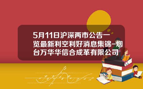 5月11日沪深两市公告一览最新利空利好消息集锦-烟台万华华信合成革有限公司
