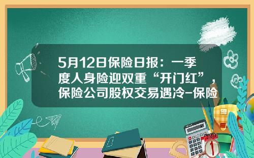 5月12日保险日报：一季度人身险迎双重“开门红”，保险公司股权交易遇冷-保险公司门迎