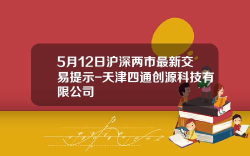 5月12日沪深两市最新交易提示-天津四通创源科技有限公司