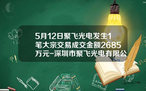 5月12日聚飞光电发生1笔大宗交易成交金额2685万元-深圳市聚飞光电有限公司