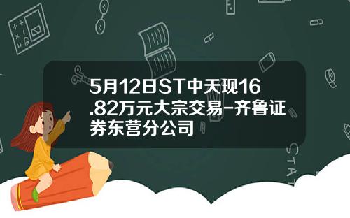 5月12日ST中天现16.82万元大宗交易-齐鲁证券东营分公司