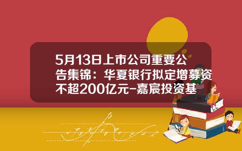 5月13日上市公司重要公告集锦：华夏银行拟定增募资不超200亿元-嘉宸投资基金