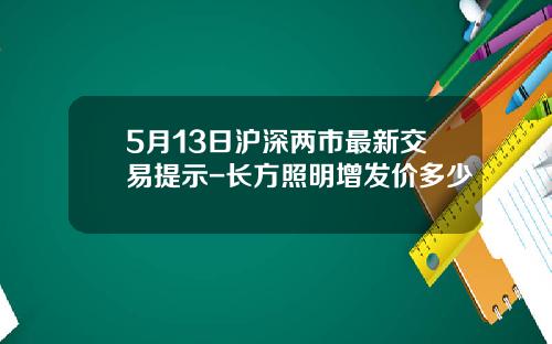 5月13日沪深两市最新交易提示-长方照明增发价多少