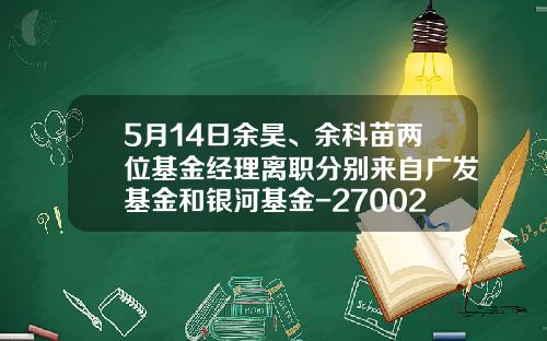 5月14日余昊、余科苗两位基金经理离职分别来自广发基金和银河基金-270023基金