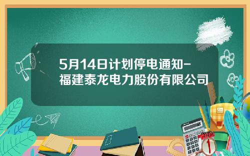 5月14日计划停电通知-福建泰龙电力股份有限公司