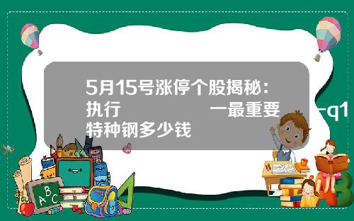 5月15号涨停个股揭秘：执行🈴️一最重要‼️-q1特种钢多少钱