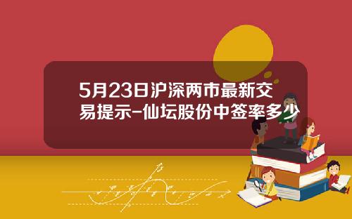 5月23日沪深两市最新交易提示-仙坛股份中签率多少