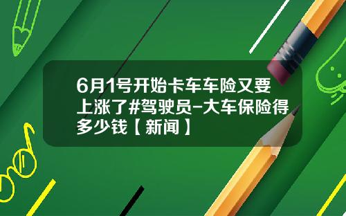 6月1号开始卡车车险又要上涨了#驾驶员-大车保险得多少钱【新闻】
