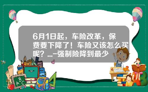 6月1日起，车险改革，保费要下降了！车险又该怎么买呢？...-强制险降到最少是多少【新闻】