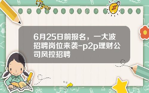 6月25日前报名，一大波招聘岗位来袭-p2p理财公司风控招聘