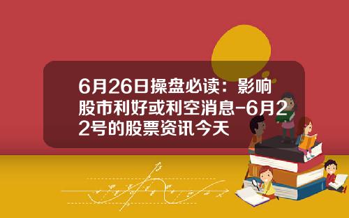6月26日操盘必读：影响股市利好或利空消息-6月22号的股票资讯今天