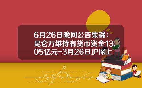 6月26日晚间公告集锦：昆仑万维持有货币资金13.05亿元-3月26日沪深上市公司重大公告速递