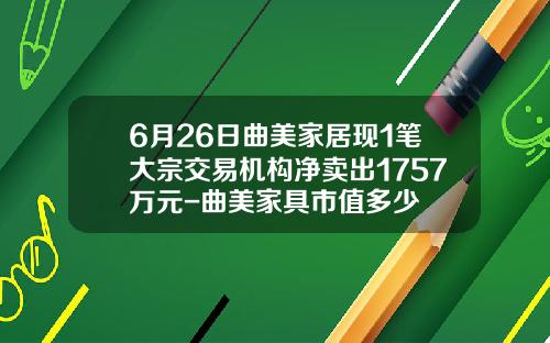 6月26日曲美家居现1笔大宗交易机构净卖出1757万元-曲美家具市值多少