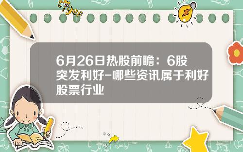 6月26日热股前瞻：6股突发利好-哪些资讯属于利好股票行业