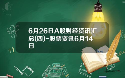 6月26日A股财经资讯汇总(四)-股票资讯6月14日