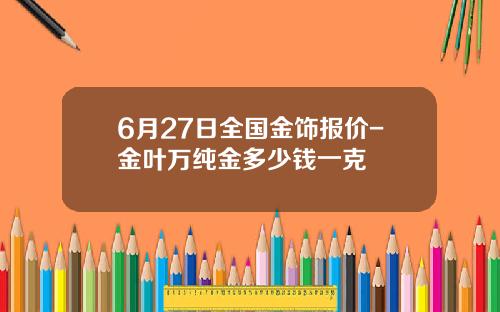 6月27日全国金饰报价-金叶万纯金多少钱一克