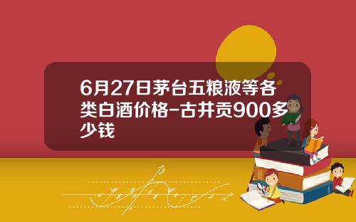 6月27日茅台五粮液等各类白酒价格-古井贡900多少钱