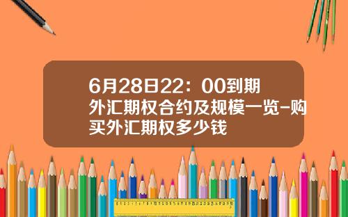 6月28日22：00到期外汇期权合约及规模一览-购买外汇期权多少钱