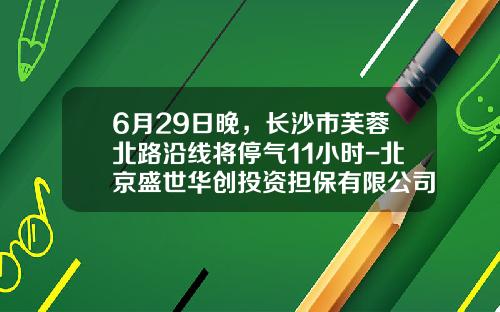6月29日晚，长沙市芙蓉北路沿线将停气11小时-北京盛世华创投资担保有限公司