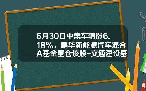 6月30日中集车辆涨6.18%，鹏华新能源汽车混合A基金重仓该股-交通建设基金【新闻】