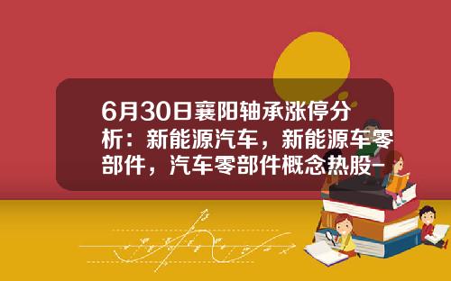 6月30日襄阳轴承涨停分析：新能源汽车，新能源车零部件，汽车零部件概念热股-襄阳汽车轴承公司【新闻】