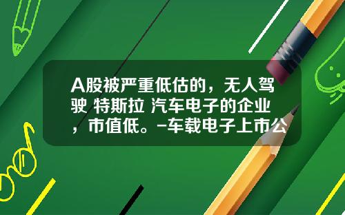 A股被严重低估的，无人驾驶+特斯拉+汽车电子的企业，市值低。-车载电子上市公司【新闻】.