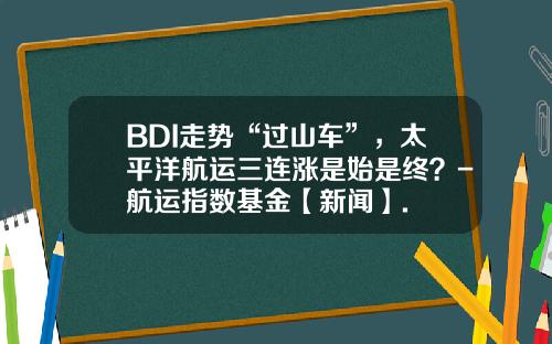 BDI走势“过山车”，太平洋航运三连涨是始是终？-航运指数基金【新闻】.