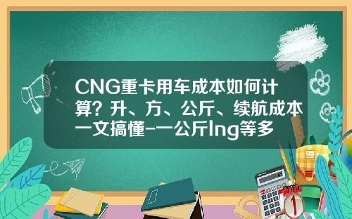 CNG重卡用车成本如何计算？升、方、公斤、续航成本一文搞懂-一公斤lng等多少方【新闻】.