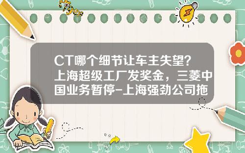 CT哪个细节让车主失望？上海超级工厂发奖金，三菱中国业务暂停-上海强劲公司拖欠工资【新闻】.