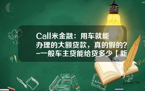 Call米金融：用车就能办理的大额贷款，真的假的？-一般车主贷能给贷多少【新闻】.