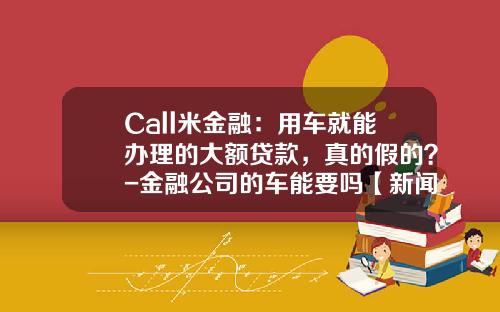 Call米金融：用车就能办理的大额贷款，真的假的？-金融公司的车能要吗【新闻】.