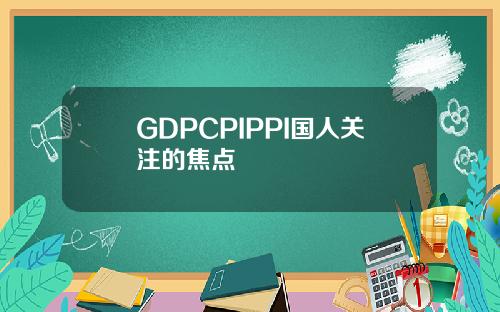 GDPCPIPPI国人关注的焦点