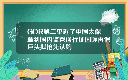 GDR第二单近了中国太保拿到国内监管通行证国际再保巨头拟抢先认购