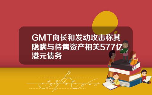 GMT向长和发动攻击称其隐瞒与待售资产相关577亿港元债务