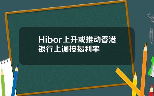 Hibor上升或推动香港银行上调按揭利率