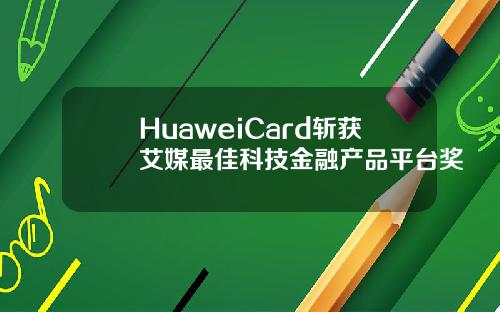 HuaweiCard斩获艾媒最佳科技金融产品平台奖