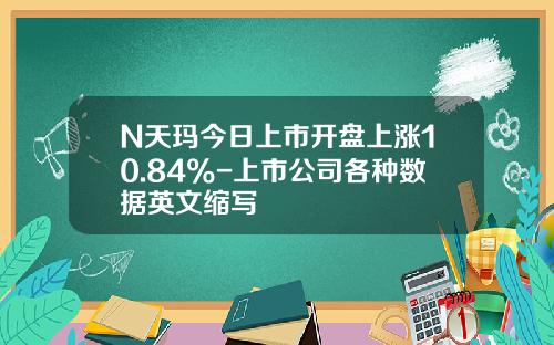 N天玛今日上市开盘上涨10.84%-上市公司各种数据英文缩写